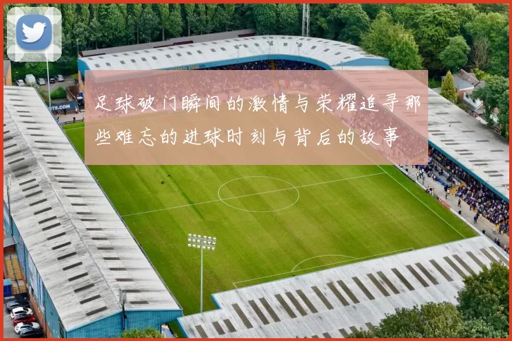 足球破门瞬间的激情与荣耀追寻那些难忘的进球时刻与背后的故事