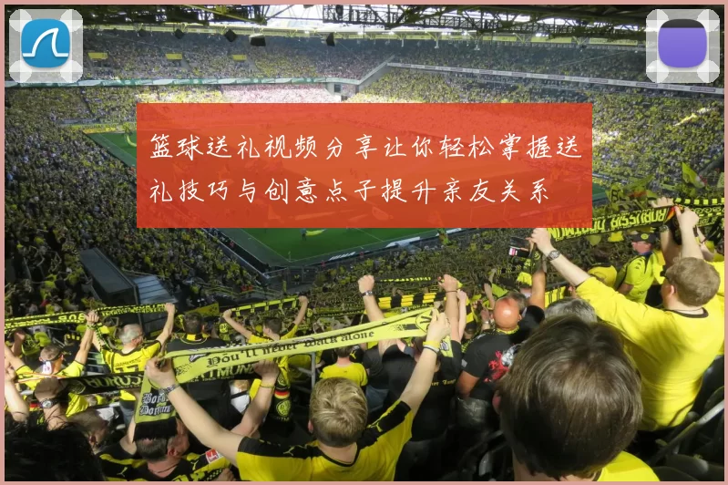 篮球送礼视频分享让你轻松掌握送礼技巧与创意点子提升亲友关系