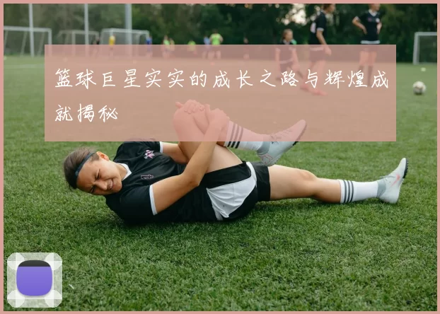 篮球巨星实实的成长之路与辉煌成就揭秘