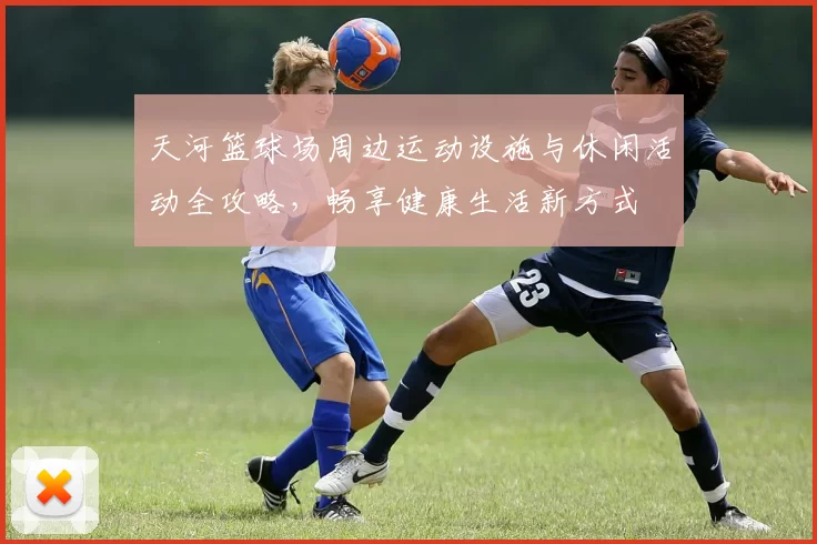 天河篮球场周边运动设施与休闲活动全攻略，畅享健康生活新方式