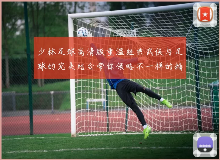 少林足球高清版重温经典武侠与足球的完美结合带你领略不一样的精彩赛事
