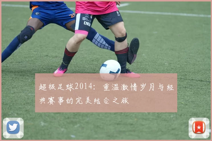 超级足球2014：重温激情岁月与经典赛事的完美结合之旅