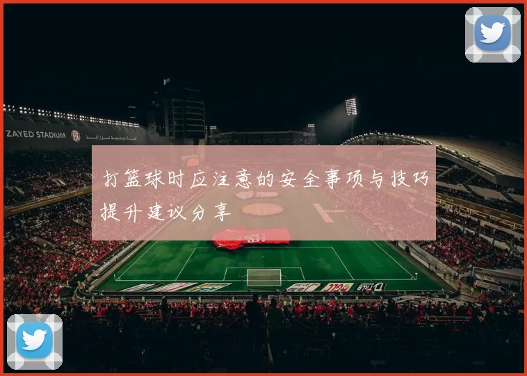 打篮球时应注意的安全事项与技巧提升建议分享
