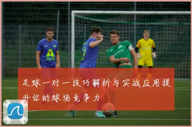 足球一对一技巧解析与实战应用提升你的球场竞争力
