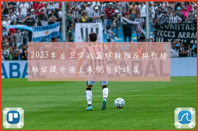 2023年后卫实战篮球鞋推荐排行榜助你提升场上表现与舒适度