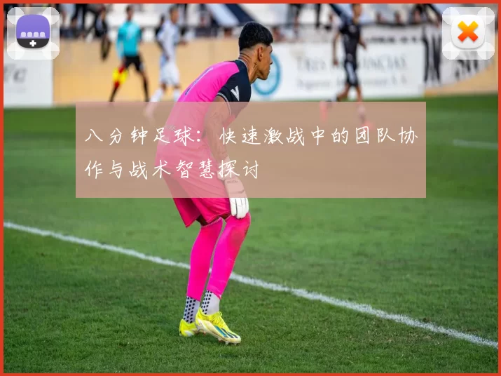 八分钟足球：快速激战中的团队协作与战术智慧探讨