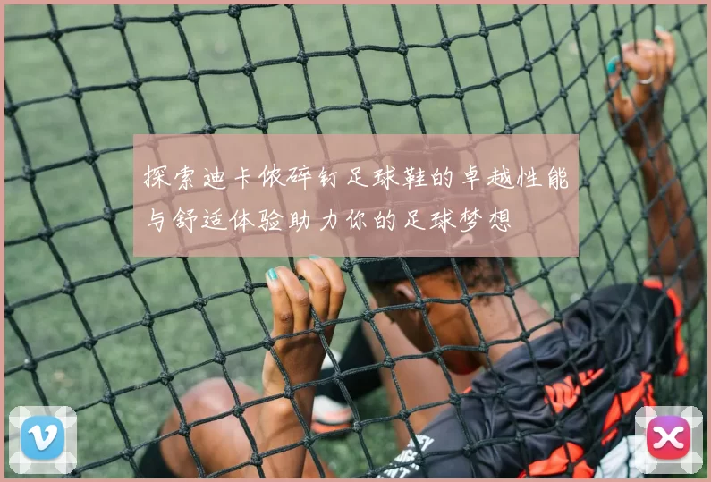 探索迪卡侬碎钉足球鞋的卓越性能与舒适体验助力你的足球梦想
