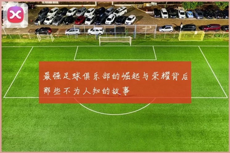 最强足球俱乐部的崛起与荣耀背后那些不为人知的故事