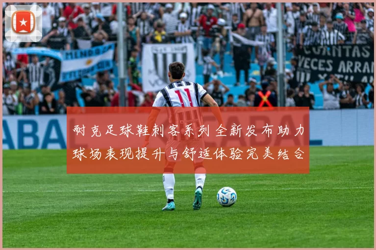 耐克足球鞋刺客系列全新发布助力球场表现提升与舒适体验完美结合